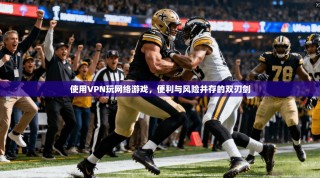 使用VPN玩网络游戏，便利与风险并存的双刃剑