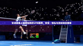 安卓设备上值得信赖的VPN推荐，安全、隐私与流畅体验兼备