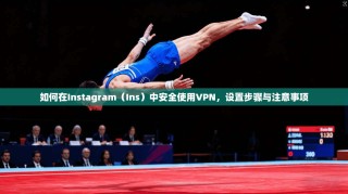 如何在Instagram（Ins）中安全使用VPN，设置步骤与注意事项