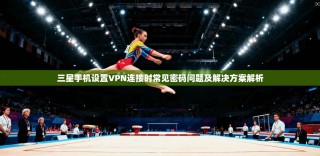 三星手机设置VPN连接时常见密码问题及解决方案解析