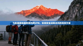 飞鱼星路由器搭建内网VPN，实现安全远程访问的高效方案