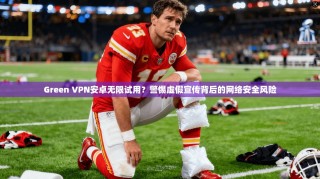 Green VPN安卓无限试用？警惕虚假宣传背后的网络安全风险