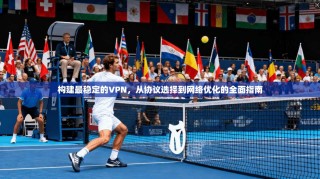 构建最稳定的VPN，从协议选择到网络优化的全面指南