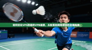如何优化VPS搭建的VPN速度，从配置到网络调优的全面指南