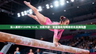 深入解析513VPN 13.0，功能升级、安全强化与网络优化实践指南