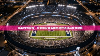 豆荚VPN专线，企业级安全连接的高效选择与技术解析