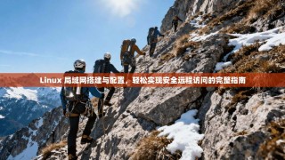 Linux 局域网搭建与配置，轻松实现安全远程访问的完整指南