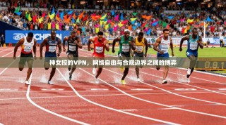 神女控的VPN，网络自由与合规边界之间的博弈