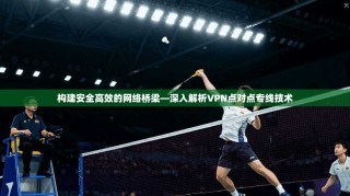 构建安全高效的网络桥梁—深入解析VPN点对点专线技术