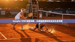Sangfor VPN 设置详解，从基础配置到安全优化全攻略