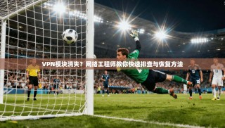VPN模块消失？网络工程师教你快速排查与恢复方法