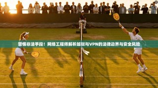 警惕非法手段！网络工程师解析越狱与VPN的法律边界与安全风险