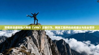 警惕非法虚拟私人网络（VPN）注册行为，网络工程师的合规建议与安全警示
