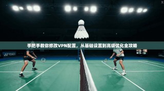 手把手教你修改VPN配置，从基础设置到高级优化全攻略