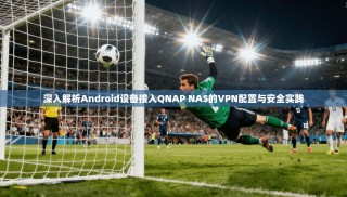 深入解析Android设备接入QNAP NAS的VPN配置与安全实践