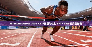 Windows Server 2003 R2 中配置与优化 PPTP VPN 的完整指南
