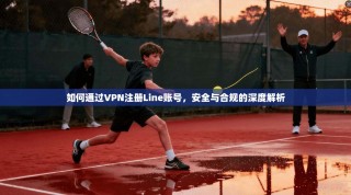 如何通过VPN注册Line账号，安全与合规的深度解析