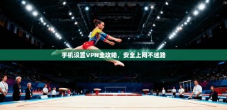 手机设置VPN全攻略，安全上网不迷路