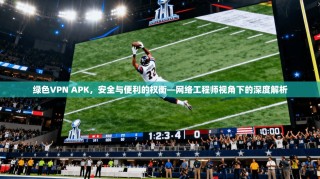 绿色VPN APK，安全与便利的权衡—网络工程师视角下的深度解析