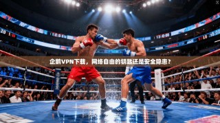 企鹅VPN下载，网络自由的钥匙还是安全隐患？