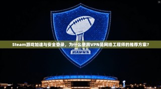 Steam游戏加速与安全登录，为什么使用VPN是网络工程师的推荐方案？