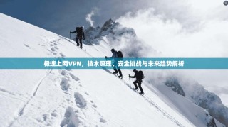 极速上网VPN，技术原理、安全挑战与未来趋势解析