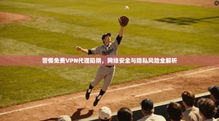 警惕免费VPN代理陷阱，网络安全与隐私风险全解析