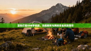 蓝色灯笼VPN手机版，功能解析与网络安全风险警示