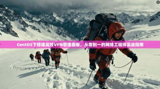 CentOS下搭建高效VPN管理面板，从零到一的网络工程师实战指南