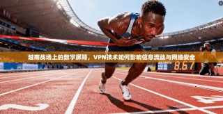 越南战场上的数字屏障，VPN技术如何影响信息流动与网络安全