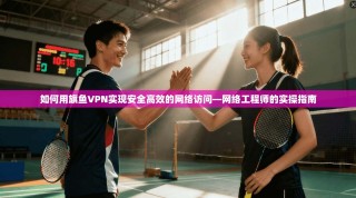 如何用旗鱼VPN实现安全高效的网络访问—网络工程师的实操指南