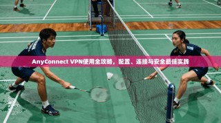 AnyConnect VPN使用全攻略，配置、连接与安全最佳实践
