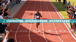 VPN秒换技术揭秘，如何实现毫秒级网络切换，提升访问效率与安全性
