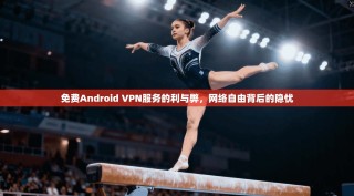 免费Android VPN服务的利与弊，网络自由背后的隐忧