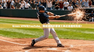 Green VPN与YouTube，网络访问的便捷工具还是潜在风险？