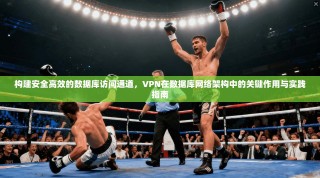 构建安全高效的数据库访问通道，VPN在数据库网络架构中的关键作用与实践指南