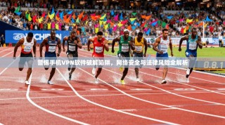 警惕手机VPN软件破解陷阱，网络安全与法律风险全解析