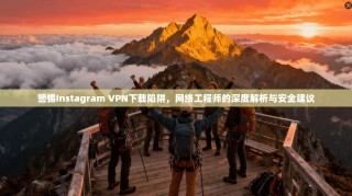警惕Instagram VPN下载陷阱，网络工程师的深度解析与安全建议
