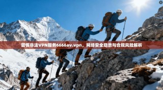 警惕非法VPN服务6666av.vpn，网络安全隐患与合规风险解析