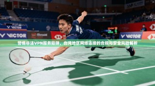 警惕非法VPN服务陷阱，台湾地区网络连接的合规与安全风险解析