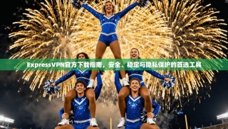 ExpressVPN官方下载指南，安全、稳定与隐私保护的首选工具