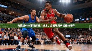 电信封VPN事件解析，技术、合规与用户权益的博弈