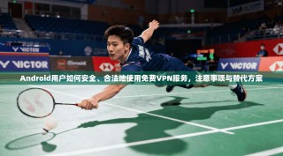 Android用户如何安全、合法地使用免费VPN服务，注意事项与替代方案
