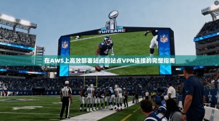 在AWS上高效部署站点到站点VPN连接的完整指南