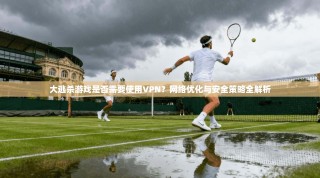 大逃杀游戏是否需要使用VPN？网络优化与安全策略全解析