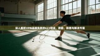 深入解析VPN连接失败的623错误，原因、排查与解决方案