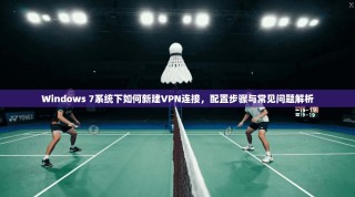 Windows 7系统下如何新建VPN连接，配置步骤与常见问题解析