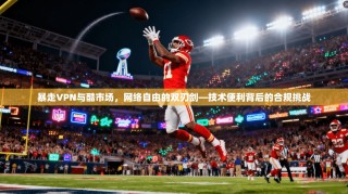 暴走VPN与酷市场，网络自由的双刃剑—技术便利背后的合规挑战