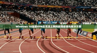 Windows 10连接VPN后无法上网的故障排查与解决方案