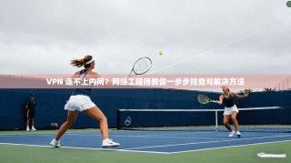 VPN 连不上内网？网络工程师教你一步步排查与解决方法